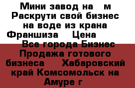 Мини завод на 30м.Раскрути свой бизнес на воде из крана.Франшиза. › Цена ­ 105 000 - Все города Бизнес » Продажа готового бизнеса   . Хабаровский край,Комсомольск-на-Амуре г.